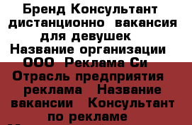 Бренд-Консультант (дистанционно, вакансия для девушек) › Название организации ­ ООО “Реклама Си“ › Отрасль предприятия ­ реклама › Название вакансии ­ Консультант по рекламе › Минимальный оклад ­ 25 000 › Возраст от ­ 24 - Томская обл., Северск г. Работа » Вакансии   